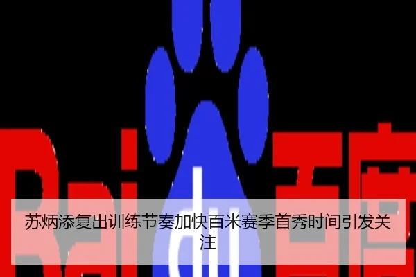 苏炳添复出训练节奏加快百米赛季首秀时间引发关注