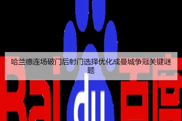 哈兰德连场破门后射门选择优化成曼城争冠关键谜题
