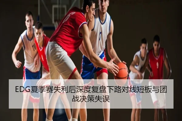 EDG夏季赛失利后深度复盘下路对线短板与团战决策失误