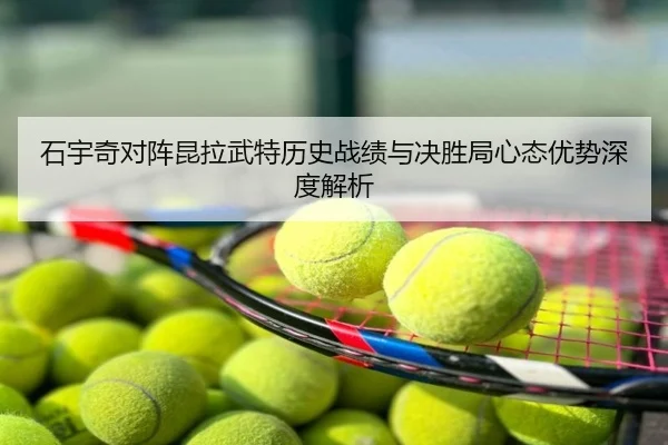 石宇奇对阵昆拉武特历史战绩与决胜局心态优势深度解析